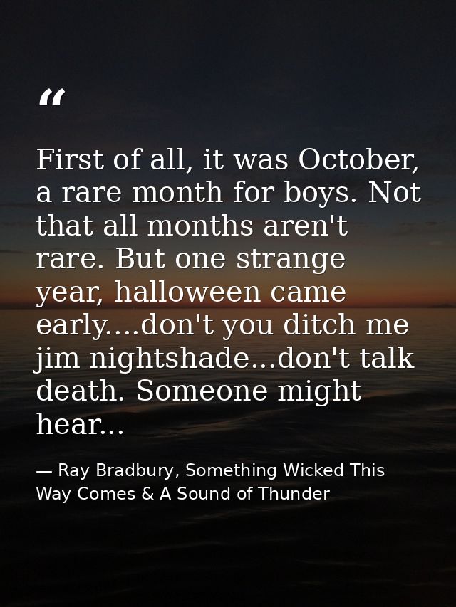 First of all, it was October, a rare month for boys. Not that all months aren't rare. But one strange year, halloween ca — Ray Bradbury, Something Wicked This Way Comes & A Sound of Thunder