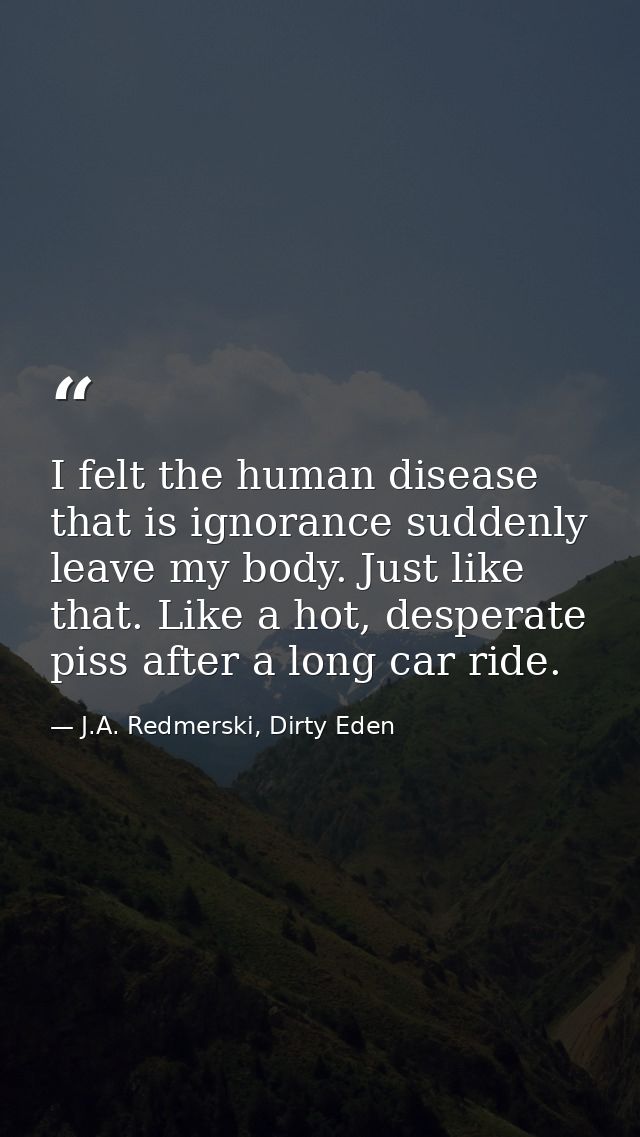 I felt the human disease that is ignorance suddenly leave my body. Just like that. Like a hot, desperate piss after a lo — J.A. Redmerski, Dirty Eden