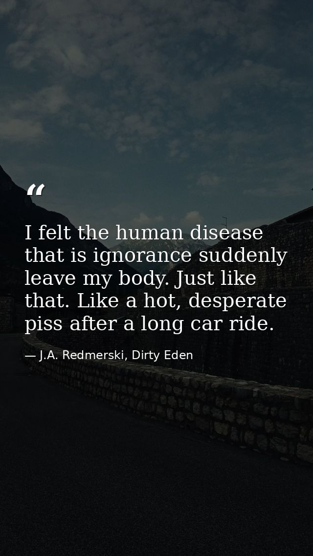 I felt the human disease that is ignorance suddenly leave my body. Just like that. Like a hot, desperate piss after a lo — J.A. Redmerski, Dirty Eden