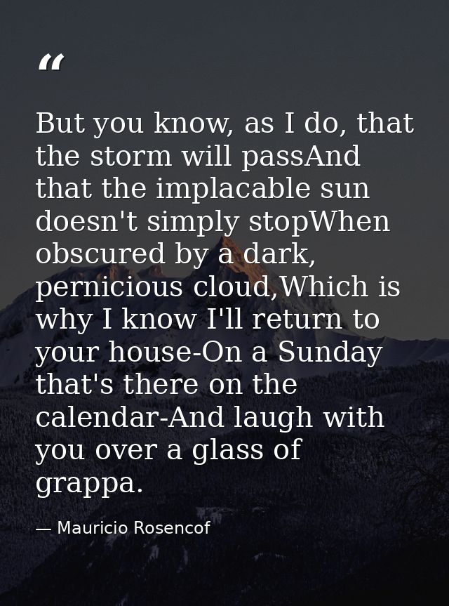 But you know, as I do, that the storm will passAnd that the implacable sun doesn't simply stopWhen obscured by a dark, p — Mauricio Rosencof