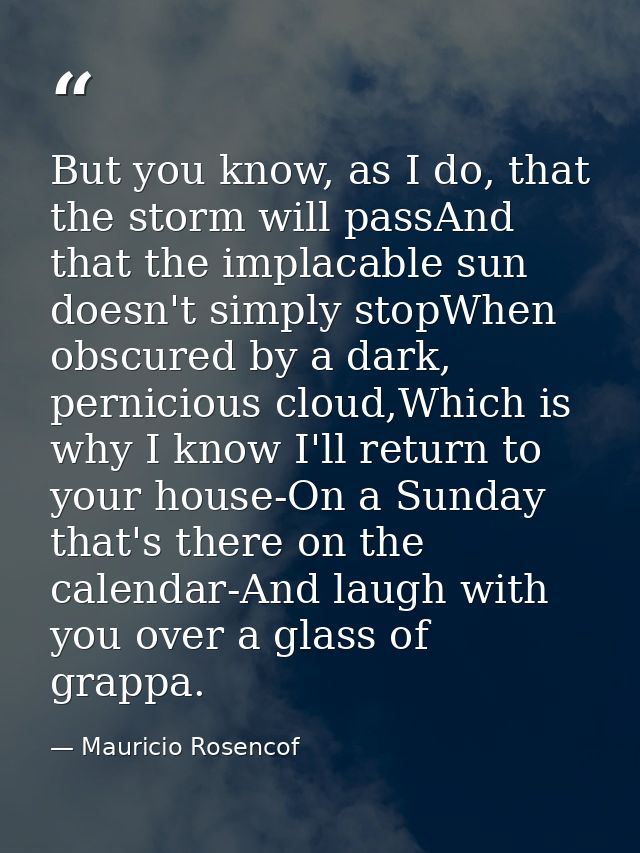 But you know, as I do, that the storm will passAnd that the implacable sun doesn't simply stopWhen obscured by a dark, p — Mauricio Rosencof