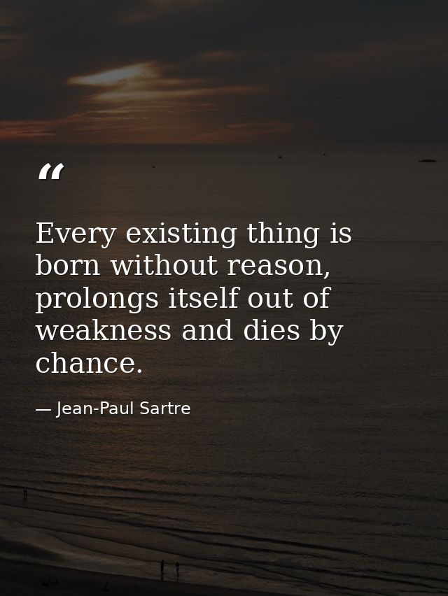 Every existing thing is born without reason, prolongs itself out of weakness and dies by chance. — Jean-Paul Sartre