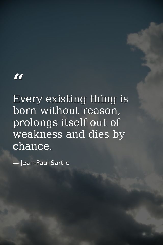 Every existing thing is born without reason, prolongs itself out of weakness and dies by chance. — Jean-Paul Sartre