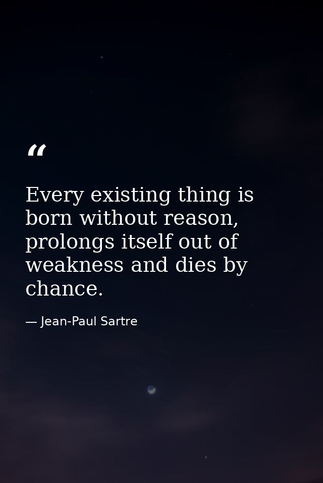 Every existing thing is born without reason, prolongs itself out of weakness and dies by chance. — Jean-Paul Sartre