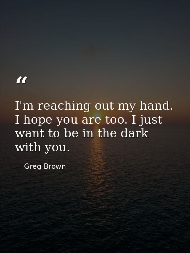 I'm reaching out my hand. I hope you are too. I just want to be in the dark with you. — Greg Brown