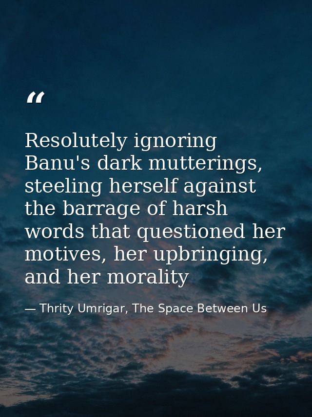 Resolutely ignoring Banu's dark mutterings, steeling herself against the barrage of harsh words that questioned her moti — Thrity Umrigar, The Space Between Us