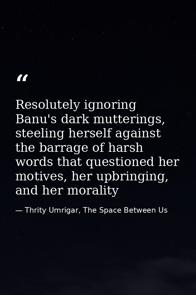 Resolutely ignoring Banu's dark mutterings, steeling herself against the barrage of harsh words that questioned her moti — Thrity Umrigar, The Space Between Us