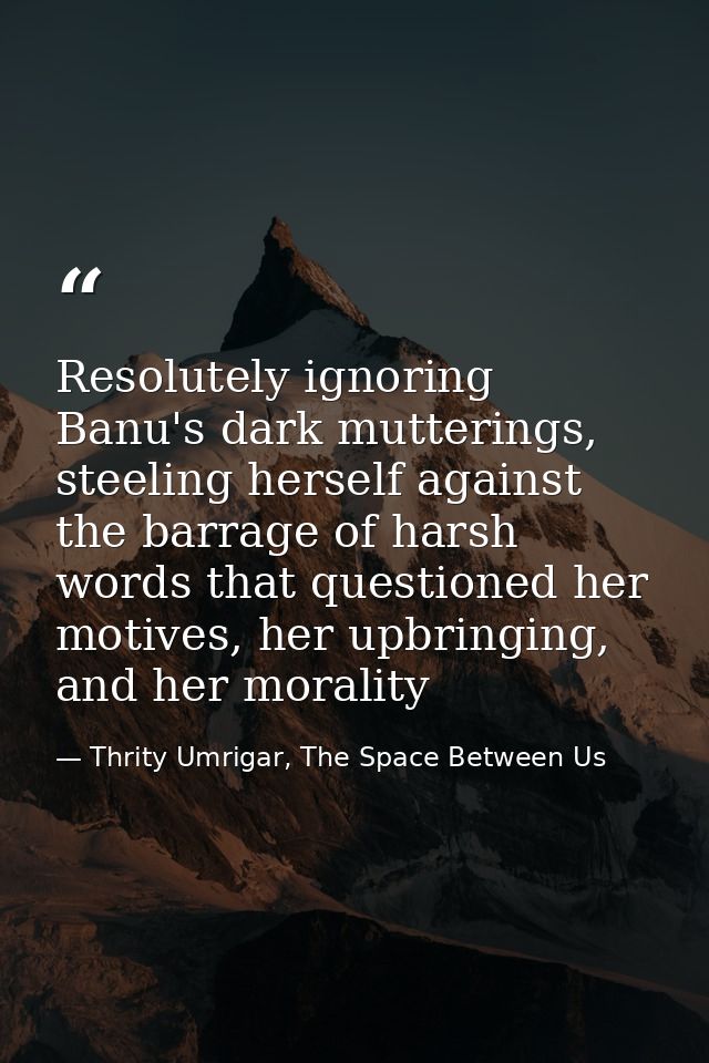 Resolutely ignoring Banu's dark mutterings, steeling herself against the barrage of harsh words that questioned her moti — Thrity Umrigar, The Space Between Us