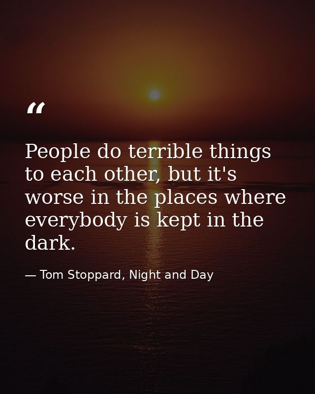 People do terrible things to each other, but it's worse in the places where everybody is kept in the dark. — Tom Stoppard, Night and Day