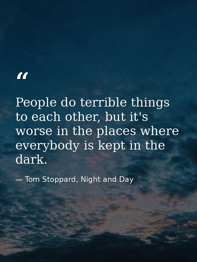 People do terrible things to each other, but it's worse in the places where everybody is kept in the dark. — Tom Stoppard, Night and Day