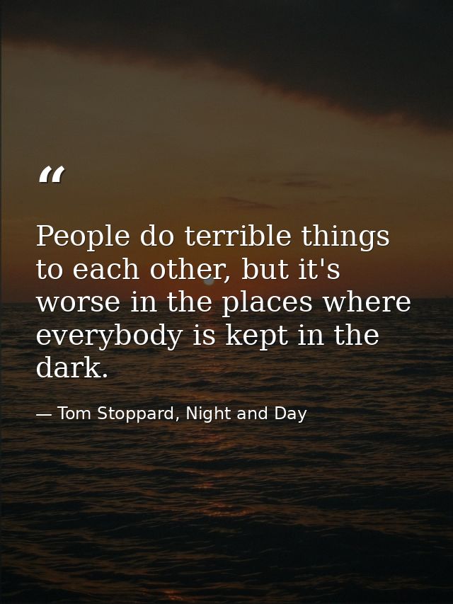 People do terrible things to each other, but it's worse in the places where everybody is kept in the dark. — Tom Stoppard, Night and Day