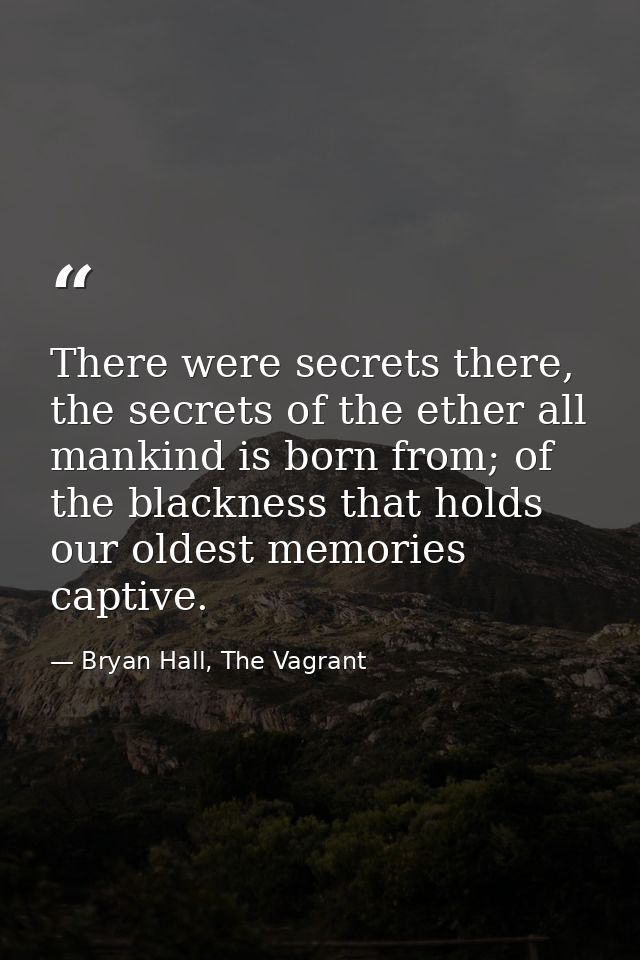 There were secrets there, the secrets of the ether all mankind is born from; of the blackness that holds our oldest memo — Bryan Hall, The Vagrant