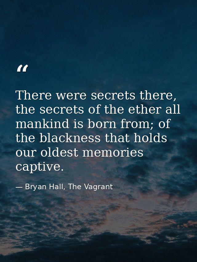 There were secrets there, the secrets of the ether all mankind is born from; of the blackness that holds our oldest memo — Bryan Hall, The Vagrant