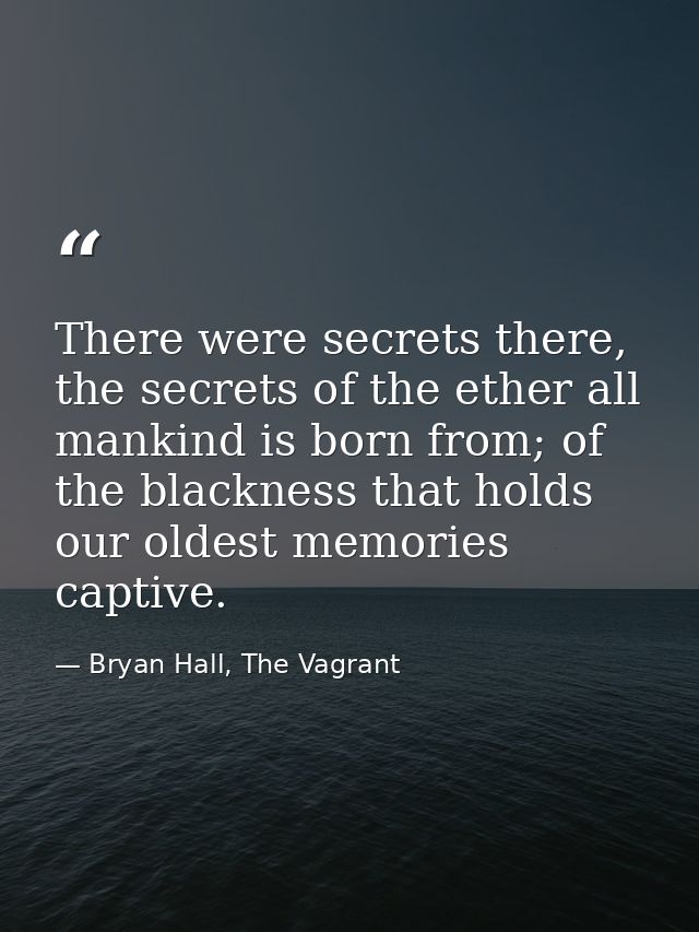 There were secrets there, the secrets of the ether all mankind is born from; of the blackness that holds our oldest memo — Bryan Hall, The Vagrant
