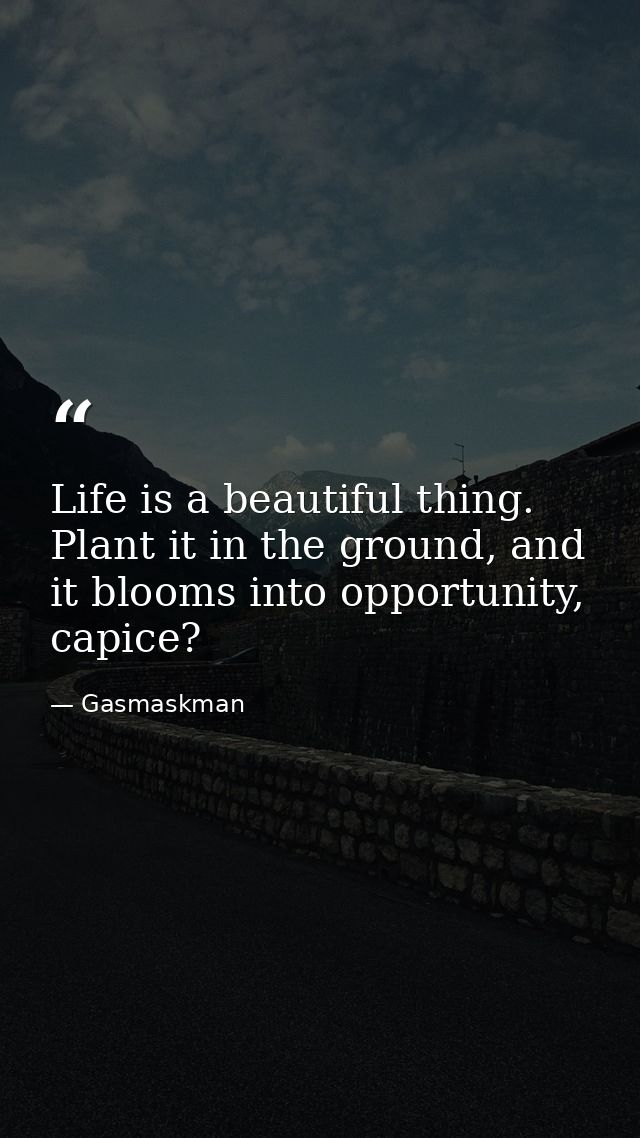Life is a beautiful thing. Plant it in the ground, and it blooms into opportunity, capice? — Gasmaskman