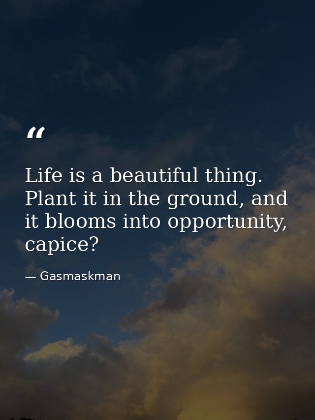 Life is a beautiful thing. Plant it in the ground, and it blooms into opportunity, capice? — Gasmaskman