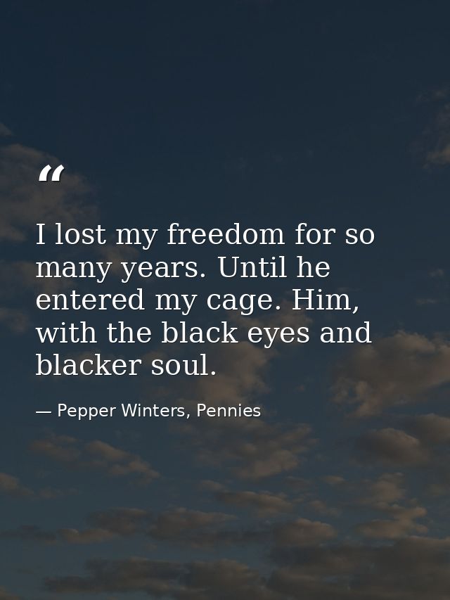 I lost my freedom for so many years. Until he entered my cage. Him, with the black eyes and blacker soul. — Pepper Winters, Pennies