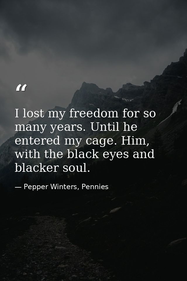 I lost my freedom for so many years. Until he entered my cage. Him, with the black eyes and blacker soul. — Pepper Winters, Pennies