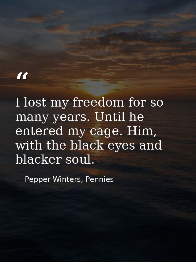 I lost my freedom for so many years. Until he entered my cage. Him, with the black eyes and blacker soul. — Pepper Winters, Pennies