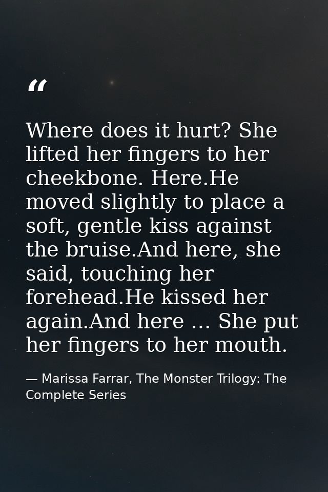 Where does it hurt? She lifted her fingers to her cheekbone. Here.He moved slightly to place a soft, gentle kiss against — Marissa Farrar, The Monster Trilogy: The Complete Series
