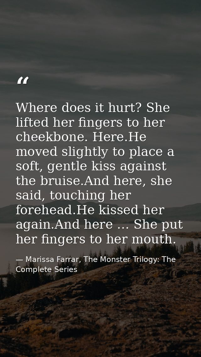 Where does it hurt? She lifted her fingers to her cheekbone. Here.He moved slightly to place a soft, gentle kiss against — Marissa Farrar, The Monster Trilogy: The Complete Series