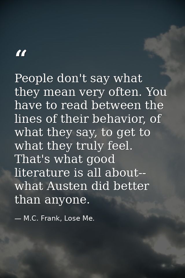 People don't say what they mean very often. You have to read between the lines of their behavior, of what they say, to g — M.C. Frank, Lose Me.