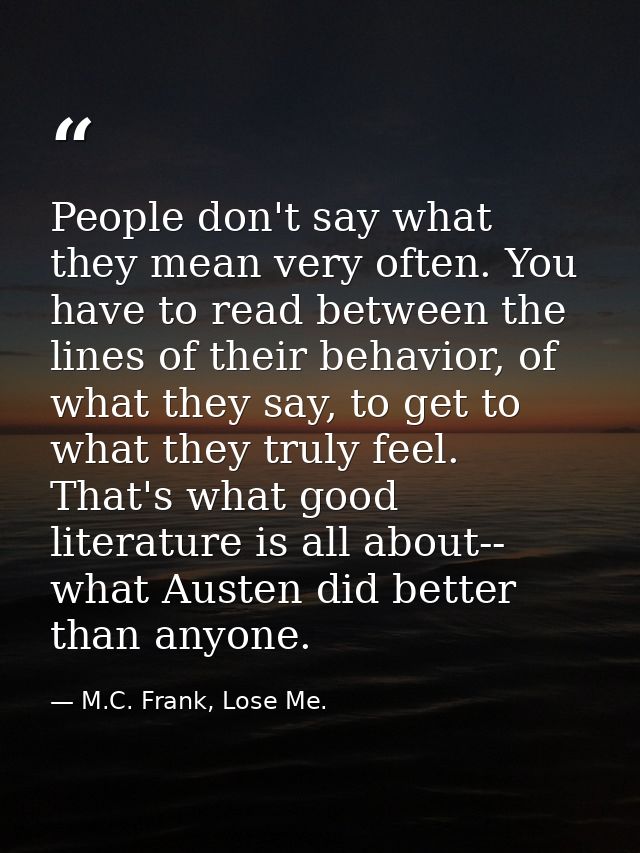 People don't say what they mean very often. You have to read between the lines of their behavior, of what they say, to g — M.C. Frank, Lose Me.