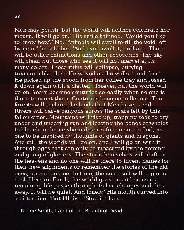 Men may perish, but the world will neither celebrate nor mourn. It will go on.' His smile thinned. 'Would you like to kn — R. Lee Smith, Land of the Beautiful Dead