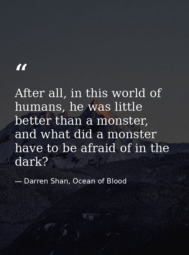 After all, in this world of humans, he was little better than a monster, and what did a monster have to be afraid of in  — Darren Shan, Ocean of Blood