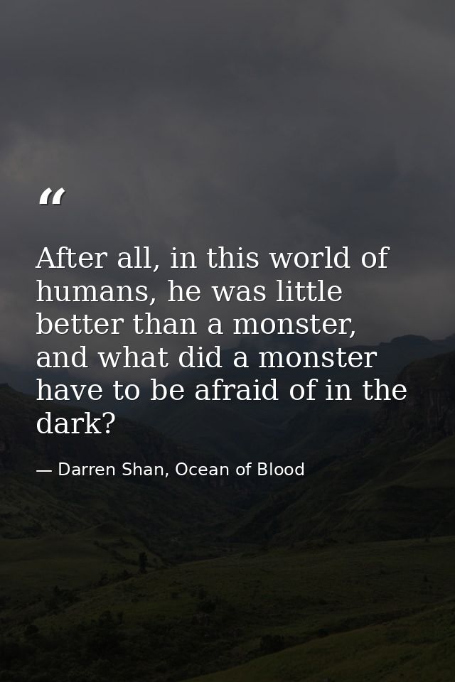 After all, in this world of humans, he was little better than a monster, and what did a monster have to be afraid of in  — Darren Shan, Ocean of Blood