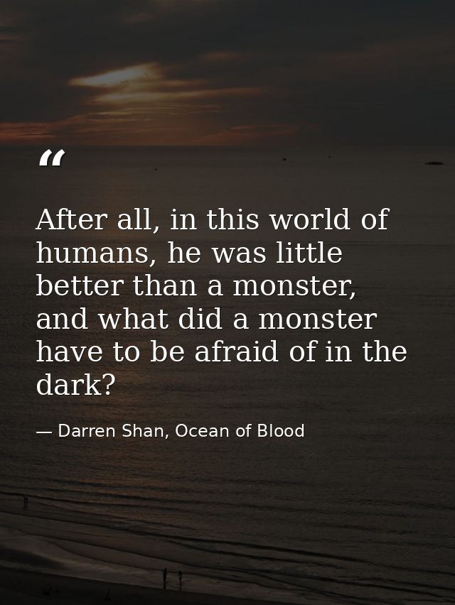 After all, in this world of humans, he was little better than a monster, and what did a monster have to be afraid of in  — Darren Shan, Ocean of Blood