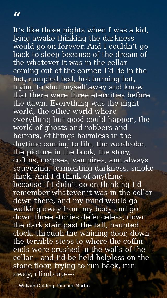 It’s like those nights when I was a kid, lying awake thinking the darkness would go on forever. And I couldn’t go back t — William Golding, Pincher Martin