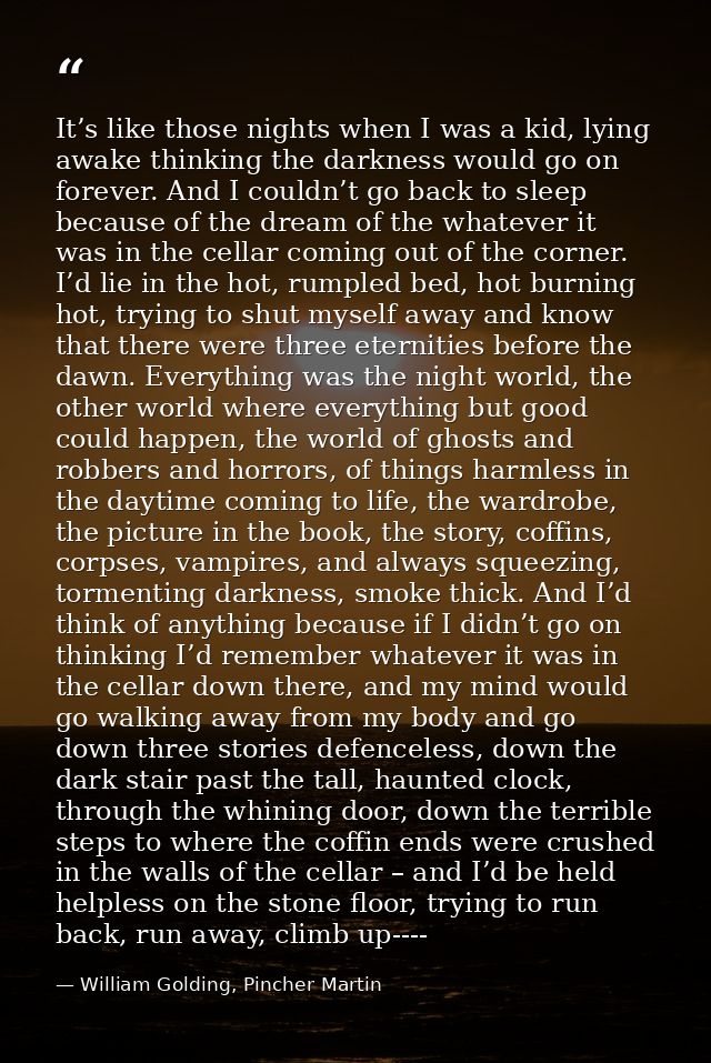 It’s like those nights when I was a kid, lying awake thinking the darkness would go on forever. And I couldn’t go back t — William Golding, Pincher Martin