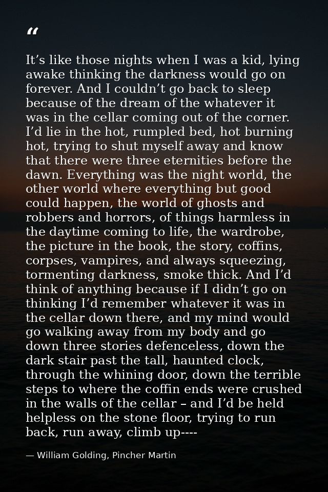 It’s like those nights when I was a kid, lying awake thinking the darkness would go on forever. And I couldn’t go back t — William Golding, Pincher Martin