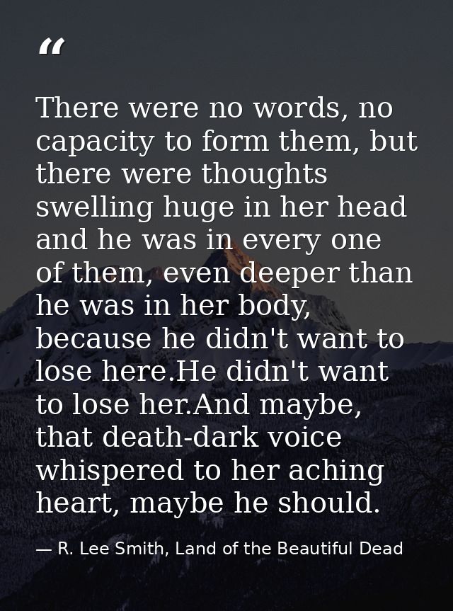 There were no words, no capacity to form them, but there were thoughts swelling huge in her head and he was in every one — R. Lee Smith, Land of the Beautiful Dead