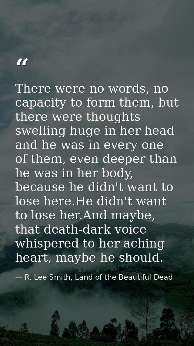 There were no words, no capacity to form them, but there were thoughts swelling huge in her head and he was in every one — R. Lee Smith, Land of the Beautiful Dead