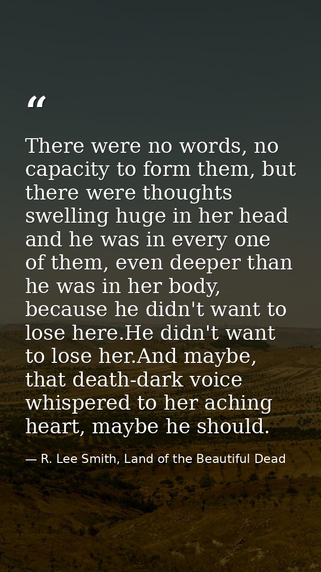 There were no words, no capacity to form them, but there were thoughts swelling huge in her head and he was in every one — R. Lee Smith, Land of the Beautiful Dead