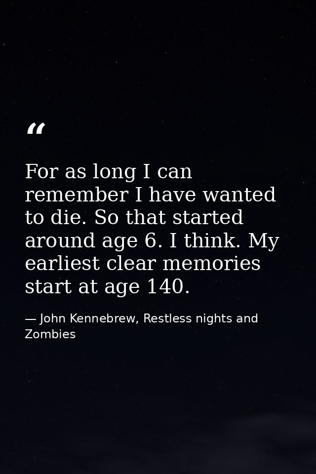 For as long I can remember I have wanted to die. So that started around age 6. I think. My earliest clear memories start — John Kennebrew, Restless nights and Zombies