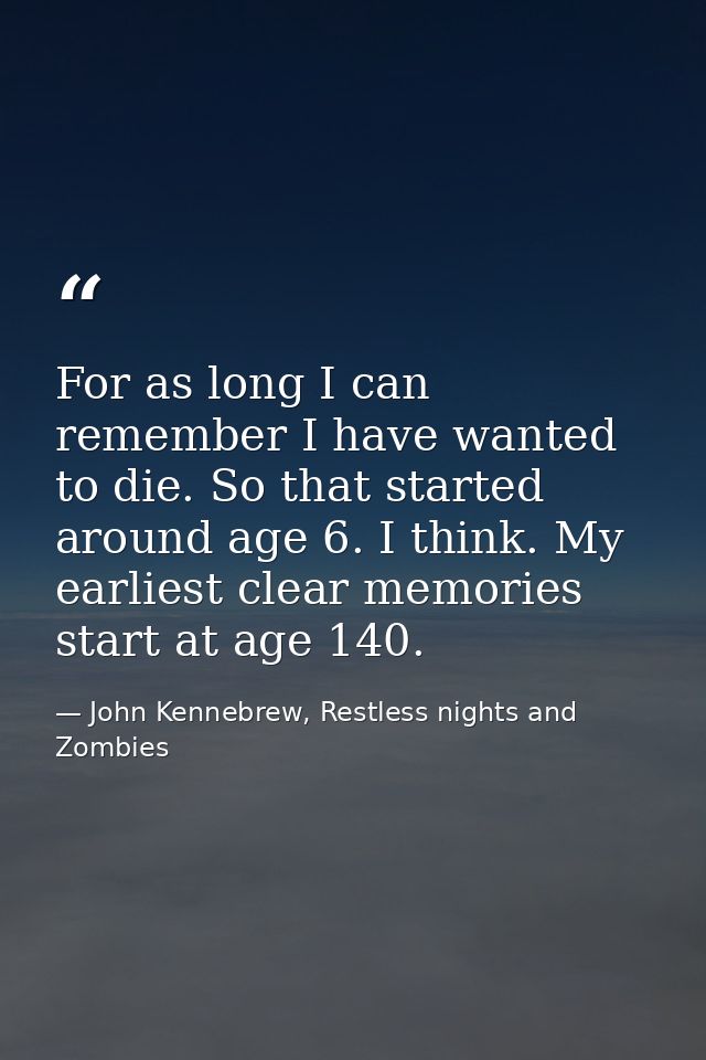 For as long I can remember I have wanted to die. So that started around age 6. I think. My earliest clear memories start — John Kennebrew, Restless nights and Zombies