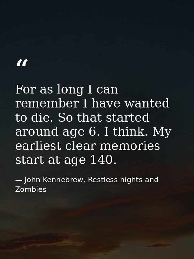 For as long I can remember I have wanted to die. So that started around age 6. I think. My earliest clear memories start — John Kennebrew, Restless nights and Zombies