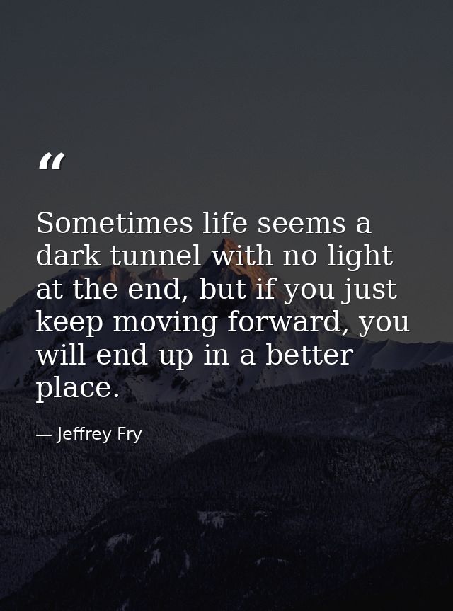 Sometimes life seems a dark tunnel with no light at the end, but if you just keep moving forward, you will end up in a b — Jeffrey Fry