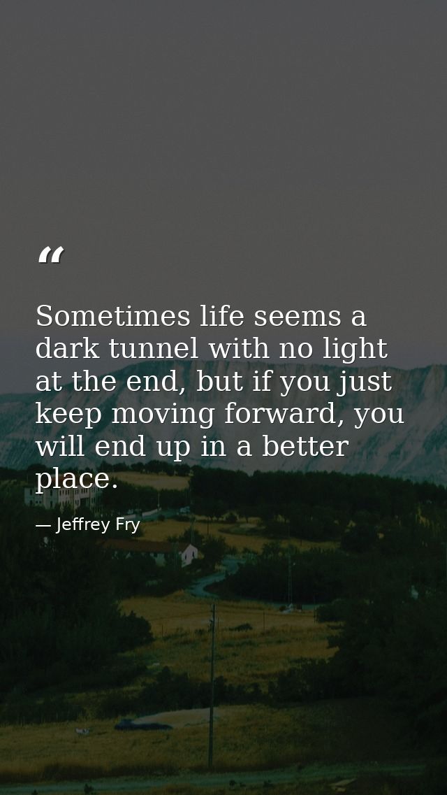 Sometimes life seems a dark tunnel with no light at the end, but if you just keep moving forward, you will end up in a b — Jeffrey Fry