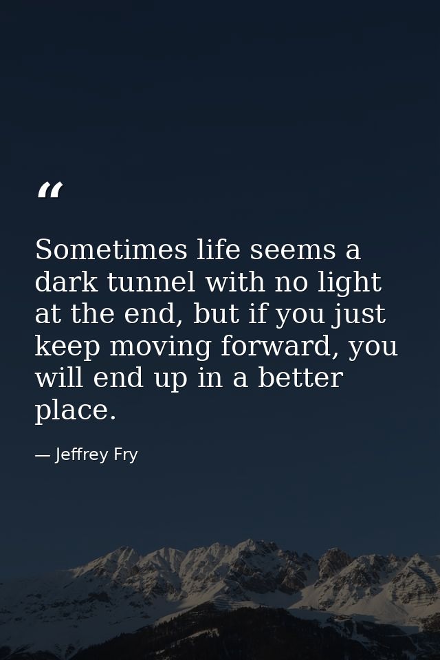 Sometimes life seems a dark tunnel with no light at the end, but if you just keep moving forward, you will end up in a b — Jeffrey Fry