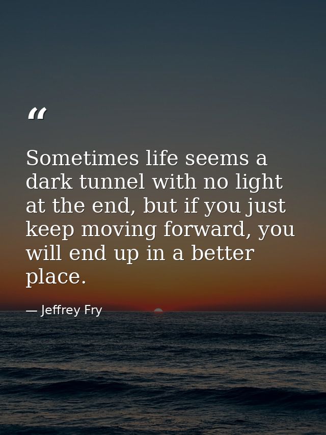 Sometimes life seems a dark tunnel with no light at the end, but if you just keep moving forward, you will end up in a b — Jeffrey Fry