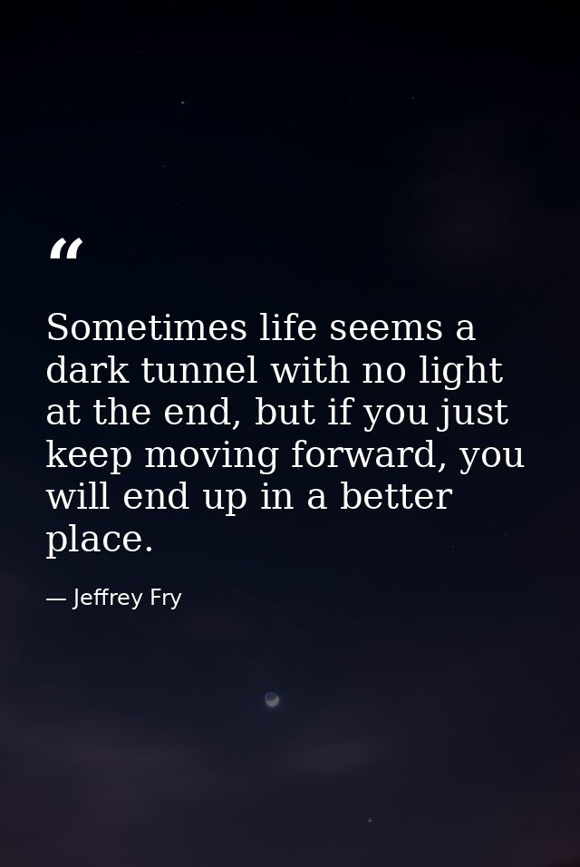 Sometimes life seems a dark tunnel with no light at the end, but if you just keep moving forward, you will end up in a b — Jeffrey Fry