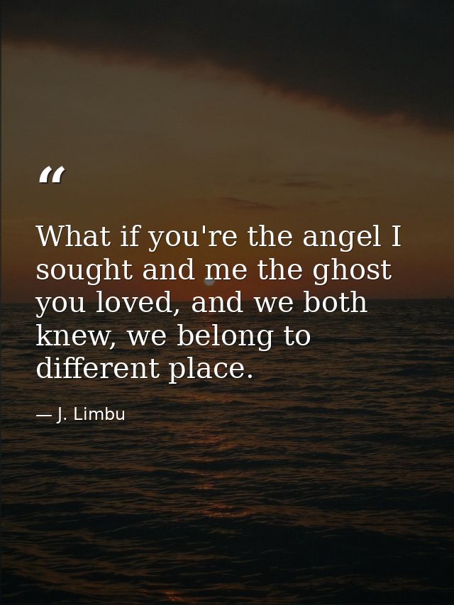 What if you're the angel I sought and me the ghost you loved, and we both knew, we belong to different place. — J. Limbu