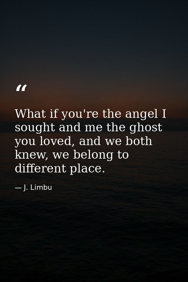 What if you're the angel I sought and me the ghost you loved, and we both knew, we belong to different place. — J. Limbu