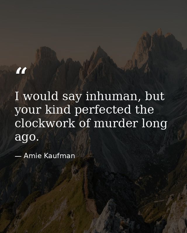 I would say inhuman, but your kind perfected the clockwork of murder long ago. — Amie Kaufman