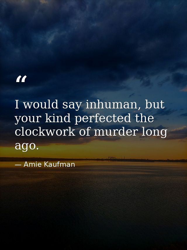 I would say inhuman, but your kind perfected the clockwork of murder long ago. — Amie Kaufman