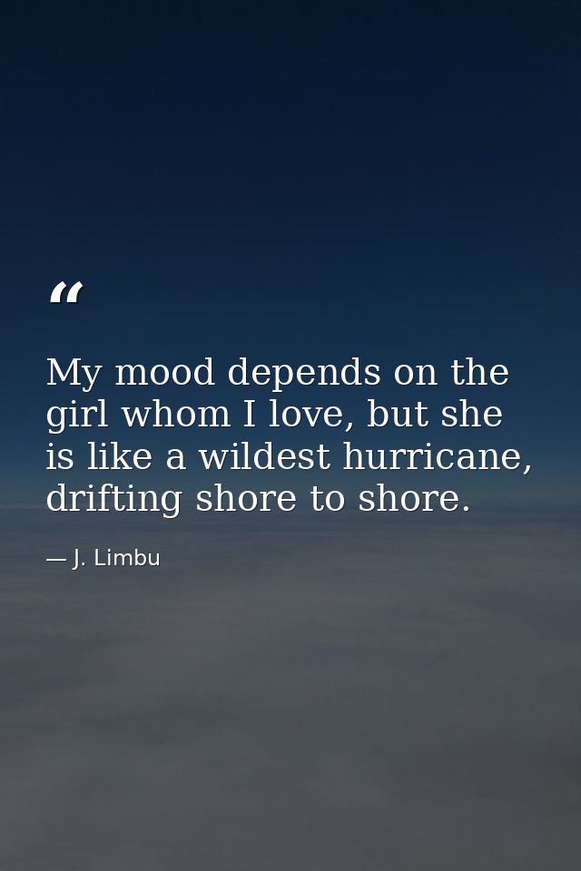 My mood depends on the girl whom I love, but she is like a wildest hurricane, drifting shore to shore. — J. Limbu